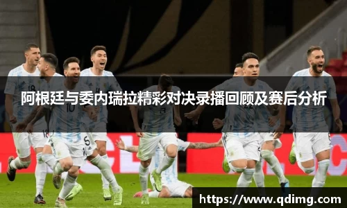 阿根廷与委内瑞拉精彩对决录播回顾及赛后分析