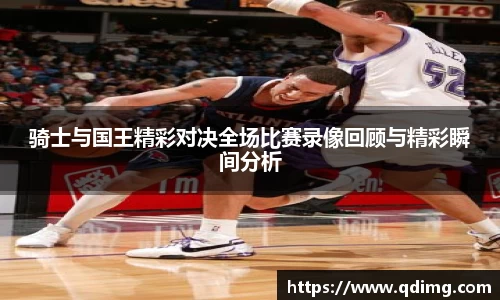 骑士与国王精彩对决全场比赛录像回顾与精彩瞬间分析
